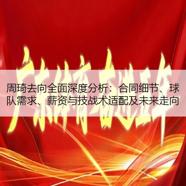 周琦去向全面深度分析：合同细节、球队需求、薪资与技战术适配及未来走向评估 | 9game